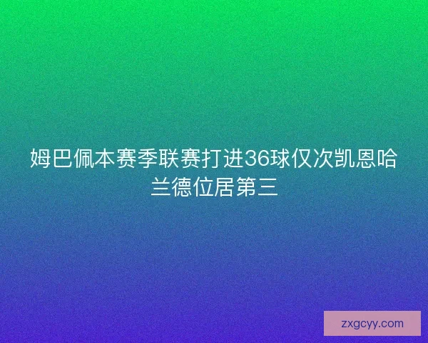 姆巴佩本赛季联赛打进36球仅次凯恩哈兰德位居第三