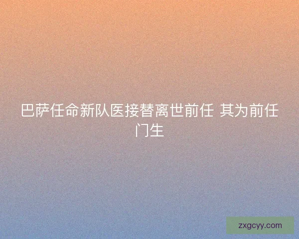 巴萨任命新队医接替离世前任 其为前任门生