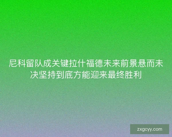 尼科留队成关键拉什福德未来前景悬而未决坚持到底方能迎来最终胜利
