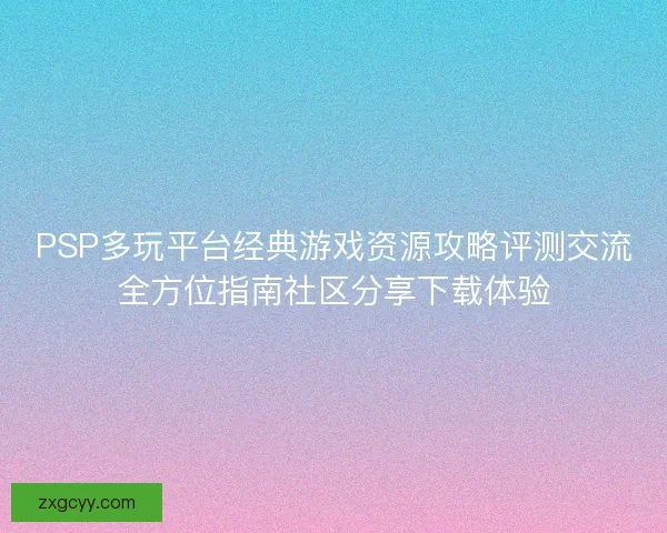 PSP多玩平台经典游戏资源攻略评测交流全方位指南社区分享下载体验