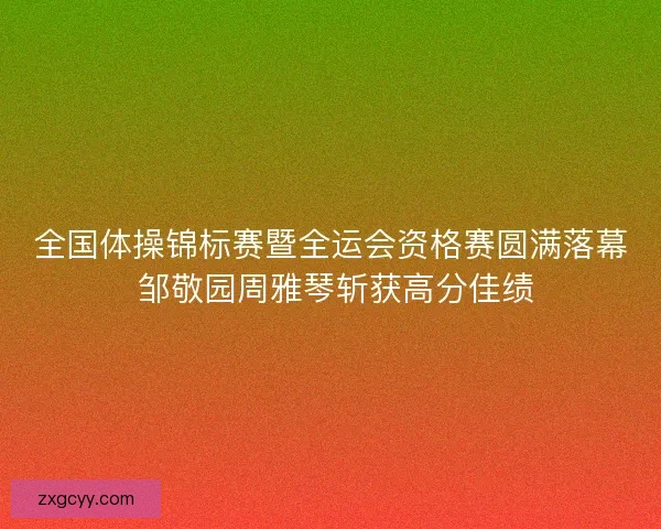 全国体操锦标赛暨全运会资格赛圆满落幕 邹敬园周雅琴斩获高分佳绩