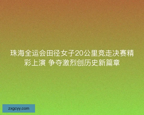 珠海全运会田径女子20公里竞走决赛精彩上演 争夺激烈创历史新篇章